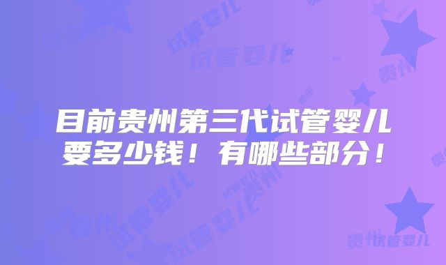 目前贵州第三代试管婴儿要多少钱！有哪些部分！