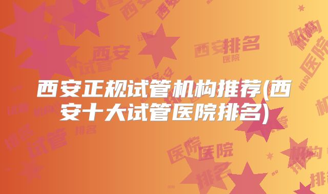 西安正规试管机构推荐(西安十大试管医院排名)