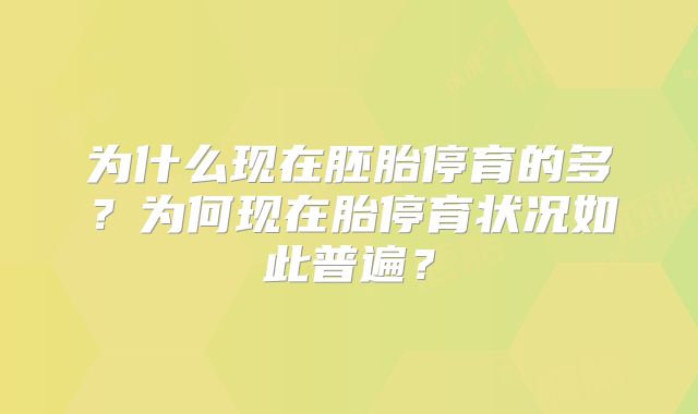 为什么现在胚胎停育的多?为何现在胎停育状况如此普遍?