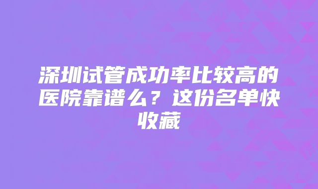 深圳试管成功率比较高的医院靠谱么?这份名单快收藏