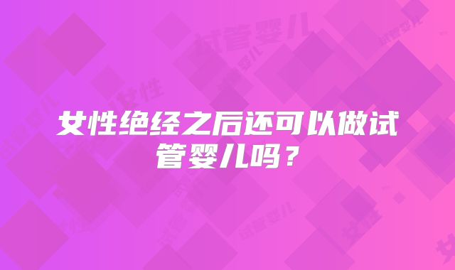 女性绝经之后还可以做试管婴儿吗？