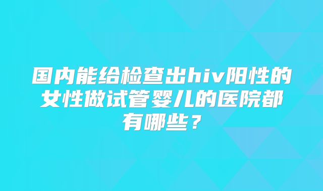 国内能给检查出hiv阳性的女性做试管婴儿的医院都有哪些？