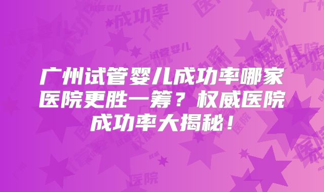 广州试管婴儿成功率哪家医院更胜一筹？权威医院成功率大揭秘！