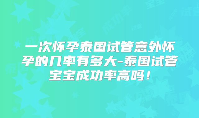 一次怀孕泰国试管意外怀孕的几率有多大-泰国试管宝宝成功率高吗！