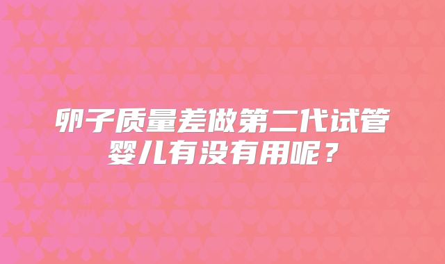 卵子质量差做第二代试管婴儿有没有用呢?