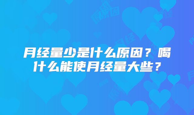 月经量少是什么原因？喝什么能使月经量大些？