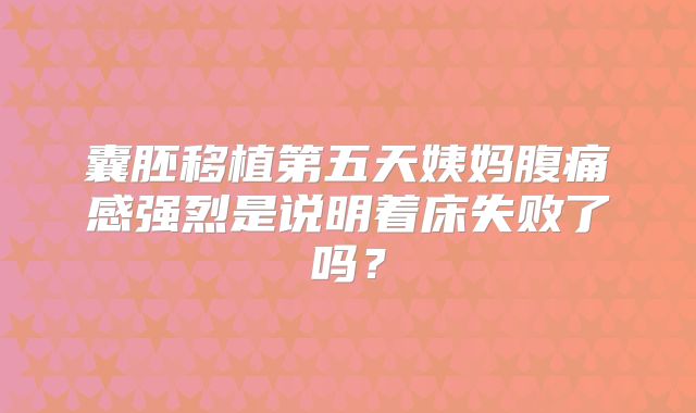 囊胚移植第五天姨妈腹痛感强烈是说明着床失败了吗？