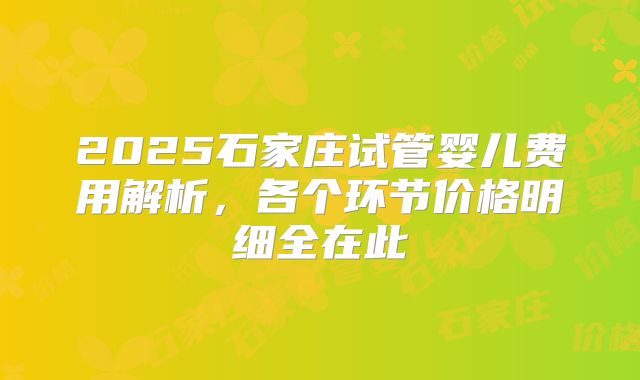 2025石家庄试管婴儿费用解析，各个环节价格明细全在此