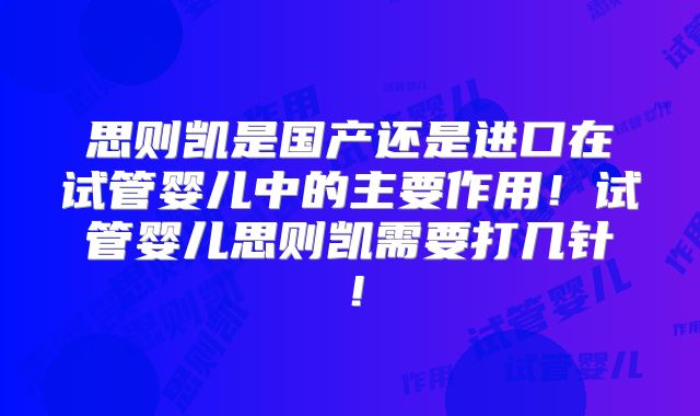 思则凯是国产还是进口在试管婴儿中的主要作用！试管婴儿思则凯需要打几针！