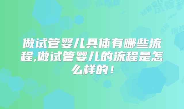 做试管婴儿具体有哪些流程,做试管婴儿的流程是怎么样的!