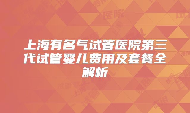 上海有名气试管医院第三代试管婴儿费用及套餐全解析
