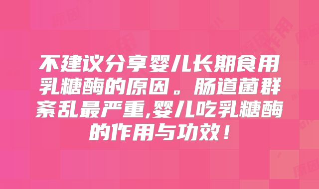 不建议分享婴儿长期食用乳糖酶的原因。肠道菌群紊乱最严重,婴儿吃乳糖酶的作用与功效！