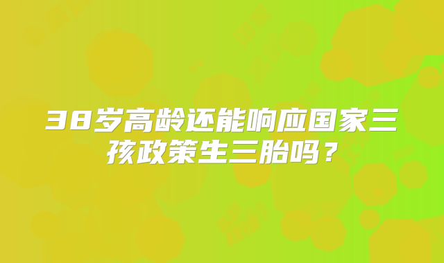 38岁高龄还能响应国家三孩政策生三胎吗？