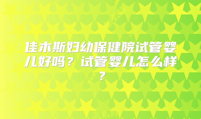 佳木斯妇幼保健院试管婴儿好吗?试管婴儿怎么样?