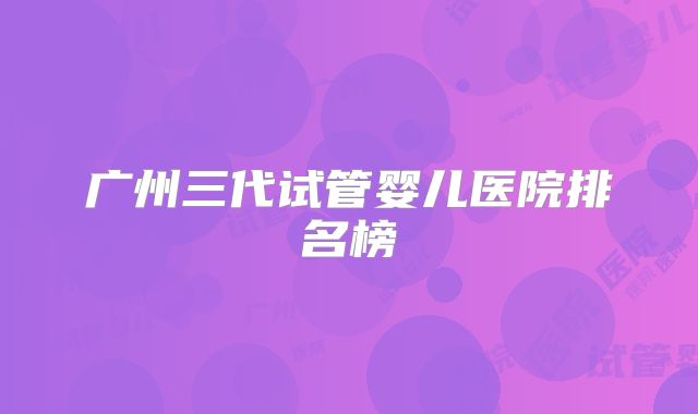 广州三代试管婴儿医院排名榜