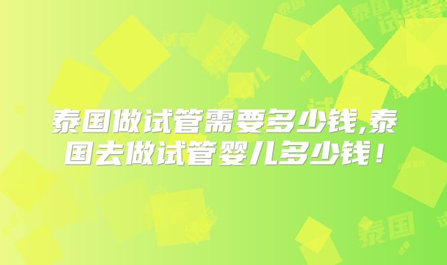 泰国做试管需要多少钱,泰国去做试管婴儿多少钱!