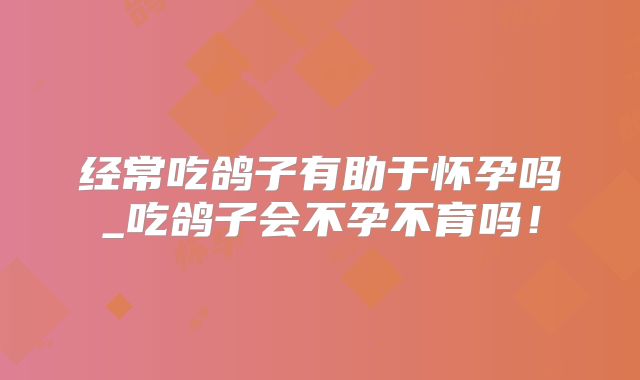 经常吃鸽子有助于怀孕吗_吃鸽子会不孕不育吗!