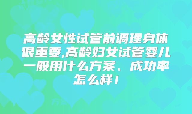 高龄女性试管前调理身体很重要,高龄妇女试管婴儿一般用什么方案、成功率怎么样!