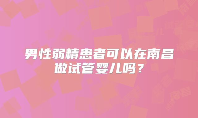 男性弱精患者可以在南昌做试管婴儿吗?