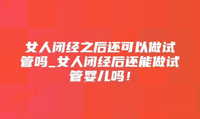 女人闭经之后还可以做试管吗_女人闭经后还能做试管婴儿吗!