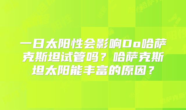 一日太阳性会影响Do哈萨克斯坦试管吗？哈萨克斯坦太阳能丰富的原因？