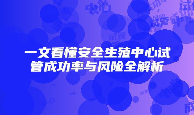 一文看懂安全生殖中心试管成功率与风险全解析
