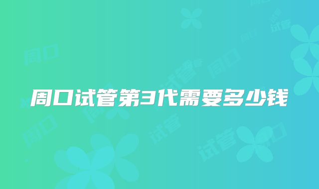 周口试管第3代需要多少钱