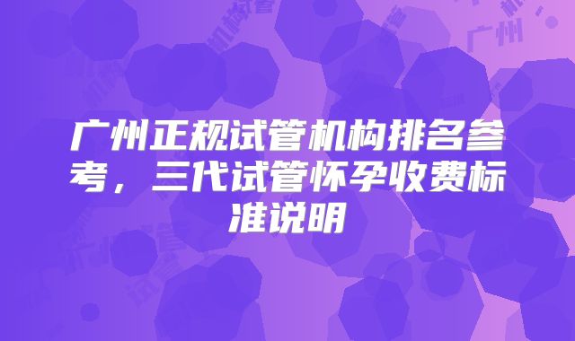 广州正规试管机构排名参考，三代试管怀孕收费标准说明
