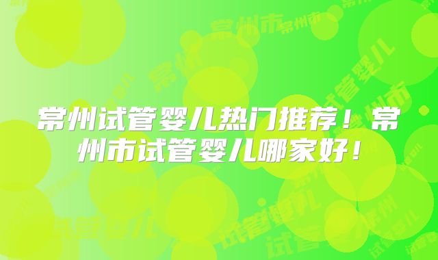 常州试管婴儿热门推荐！常州市试管婴儿哪家好！