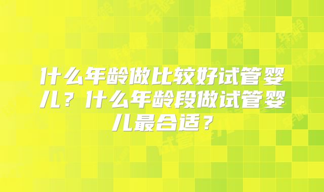 什么年龄做比较好试管婴儿？什么年龄段做试管婴儿最合适？