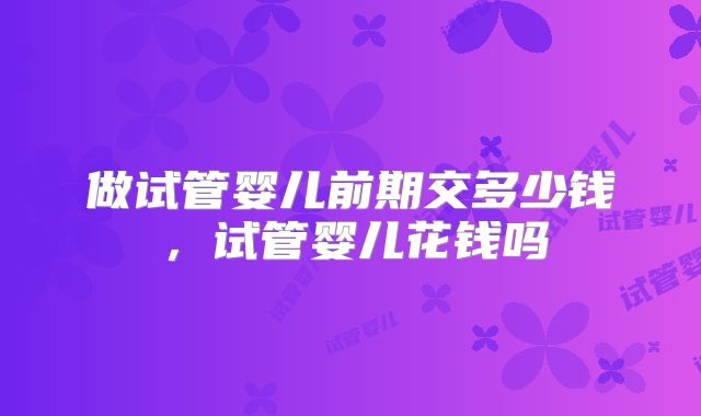 做试管婴儿前期交多少钱，试管婴儿花钱吗