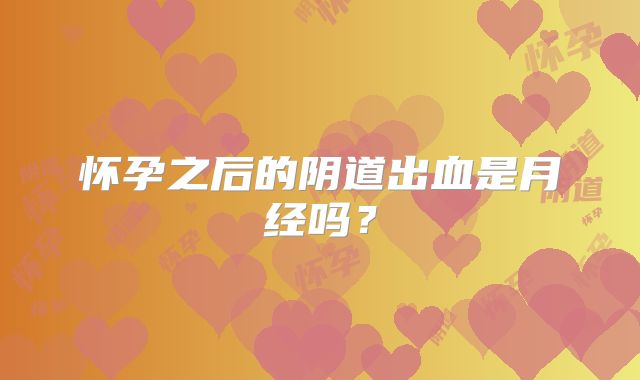 怀孕之后的阴道出血是月经吗？