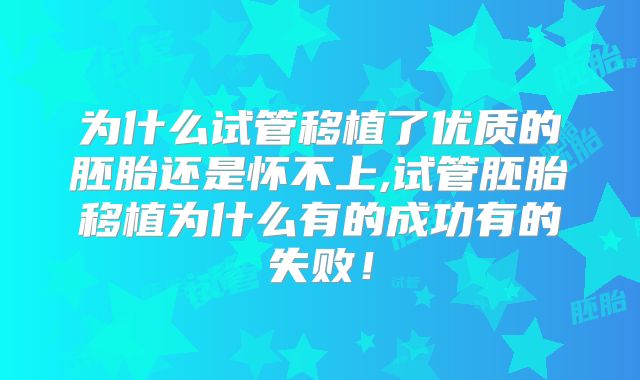为什么试管移植了优质的胚胎还是怀不上,试管胚胎移植为什么有的成功有的失败！