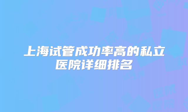 上海试管成功率高的私立医院详细排名