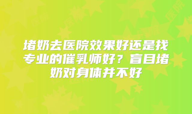 堵奶去医院效果好还是找专业的催乳师好？盲目堵奶对身体并不好