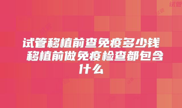 试管移植前查免疫多少钱 移植前做免疫检查都包含什么