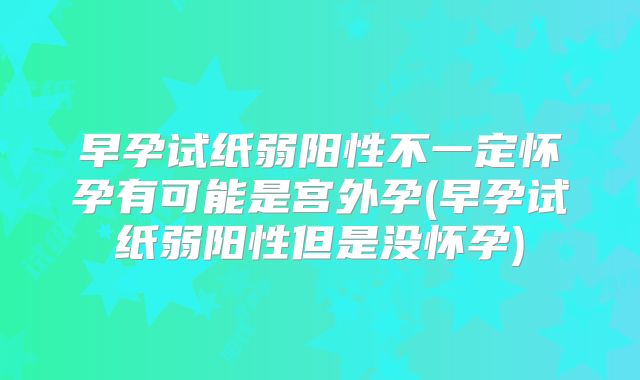 早孕试纸弱阳性不一定怀孕有可能是宫外孕(早孕试纸弱阳性但是没怀孕)
