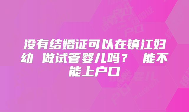 没有结婚证可以在镇江妇幼 做试管婴儿吗? 能不能上户口