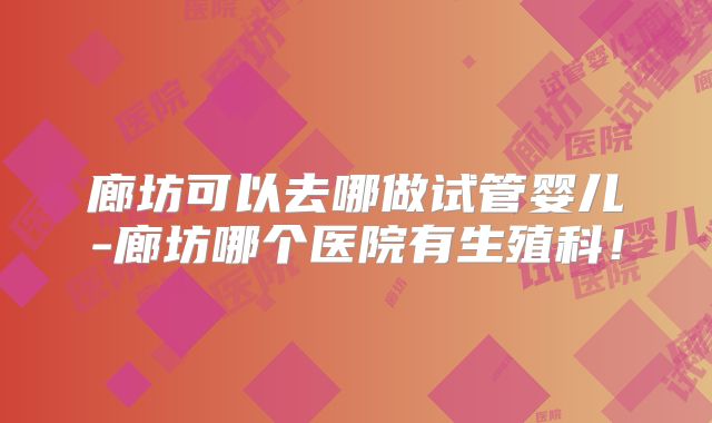 廊坊可以去哪做试管婴儿-廊坊哪个医院有生殖科!