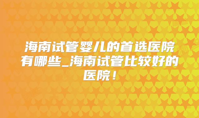 海南试管婴儿的首选医院有哪些_海南试管比较好的医院!