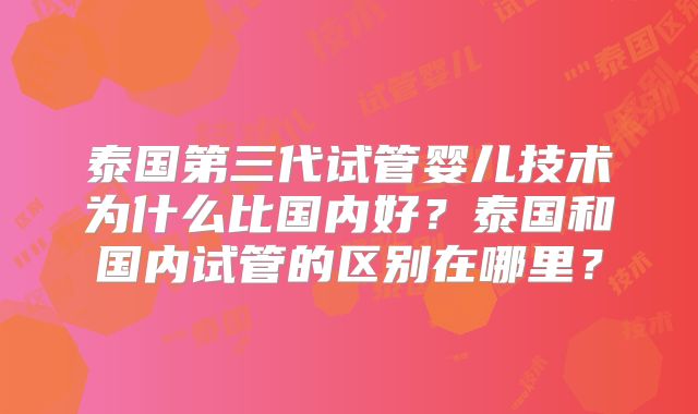泰国第三代试管婴儿技术为什么比国内好？泰国和国内试管的区别在哪里？