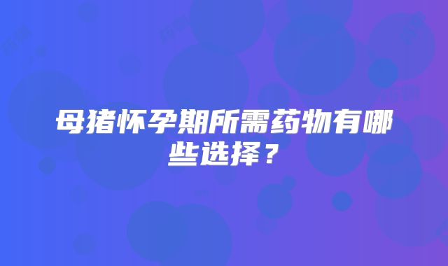 母猪怀孕期所需药物有哪些选择?
