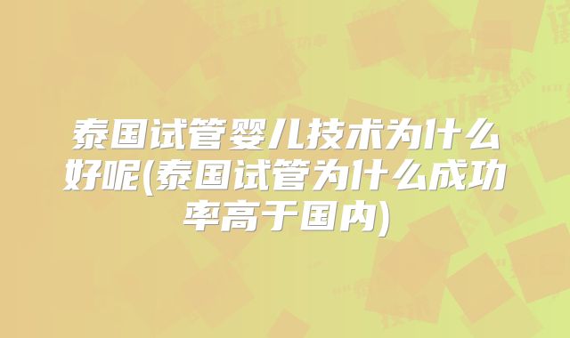 泰国试管婴儿技术为什么好呢(泰国试管为什么成功率高于国内)