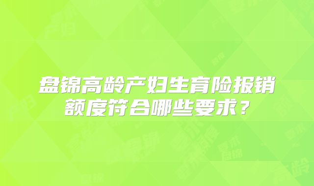盘锦高龄产妇生育险报销额度符合哪些要求？