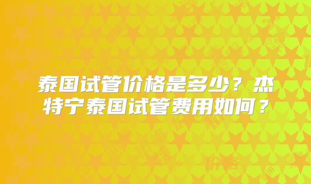 泰国试管价格是多少？杰特宁泰国试管费用如何？