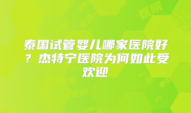 泰国试管婴儿哪家医院好？杰特宁医院为何如此受欢迎