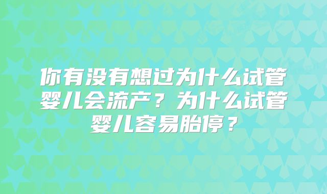 你有没有想过为什么试管婴儿会流产？为什么试管婴儿容易胎停？