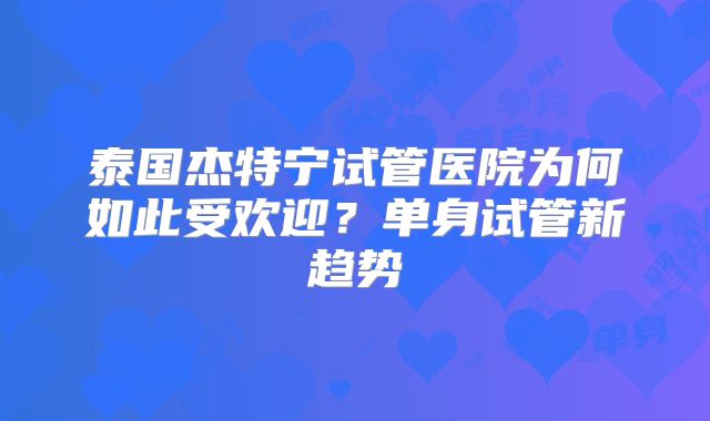 泰国杰特宁试管医院为何如此受欢迎?单身试管新趋势