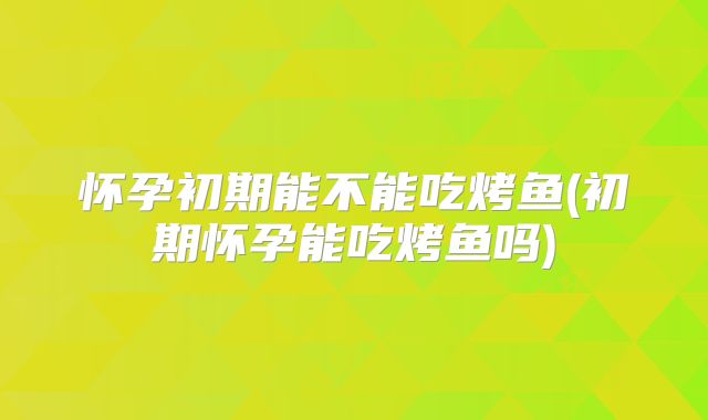 怀孕初期能不能吃烤鱼(初期怀孕能吃烤鱼吗)