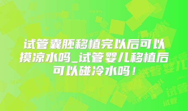 试管囊胚移植完以后可以摸凉水吗_试管婴儿移植后可以碰冷水吗！